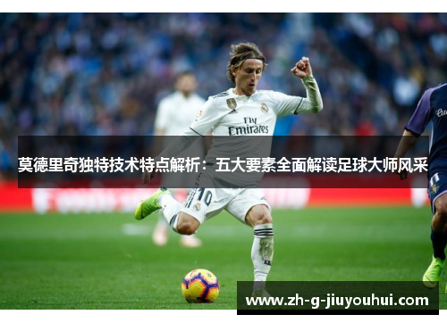 莫德里奇独特技术特点解析：五大要素全面解读足球大师风采