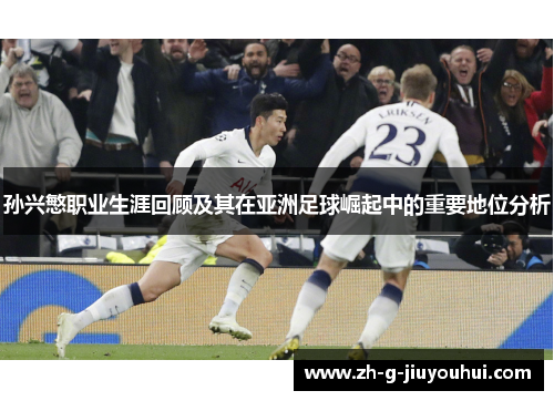 孙兴慜职业生涯回顾及其在亚洲足球崛起中的重要地位分析