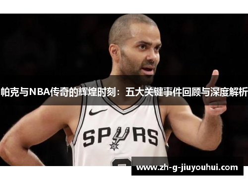 帕克与NBA传奇的辉煌时刻:五大关键事件回顾与深度解析 帕克与NBA传奇的辉煌时刻:五大关键事件回顾与深度解析