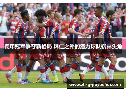 德甲冠军争夺新格局 拜仁之外的潜力球队崭露头角 德甲冠军争夺新格局 拜仁之外的潜力球队崭露头角