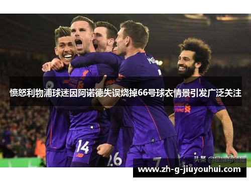 愤怒利物浦球迷因阿诺德失误烧掉66号球衣情景引发广泛关注