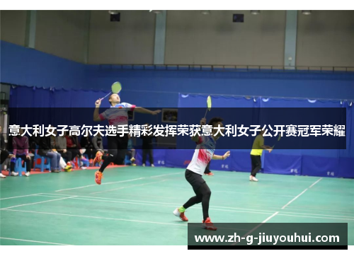 意大利女子高尔夫选手精彩发挥荣获意大利女子公开赛冠军荣耀