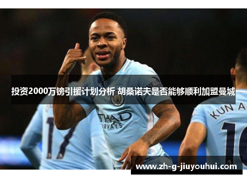 投资2000万镑引援计划分析 胡桑诺夫是否能够顺利加盟曼城 投资2000万镑引援计划分析 胡桑诺夫是否能够顺利加盟曼城