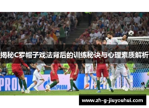揭秘C罗帽子戏法背后的训练秘诀与心理素质解析 揭秘C罗帽子戏法背后的训练秘诀与心理素质解析