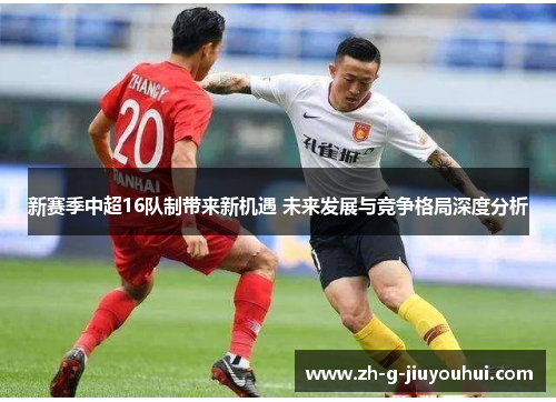 新赛季中超16队制带来新机遇 未来发展与竞争格局深度分析 新赛季中超16队制带来新机遇 未来发展与竞争格局深度分析