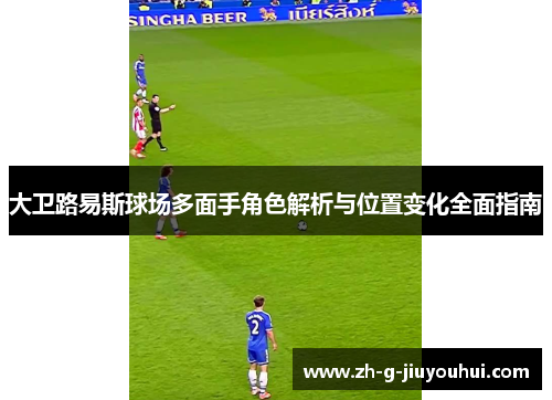 大卫路易斯球场多面手角色解析与位置变化全面指南