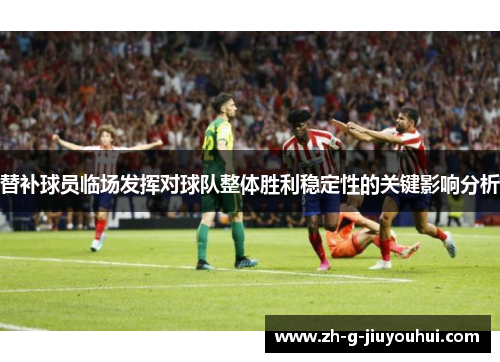 替补球员临场发挥对球队整体胜利稳定性的关键影响分析 替补球员临场发挥对球队整体胜利稳定性的关键影响分析