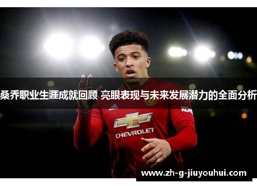 桑乔职业生涯成就回顾 亮眼表现与未来发展潜力的全面分析