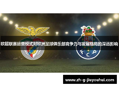 欧超联赛运营模式对欧洲足球俱乐部竞争力与发展格局的深远影响