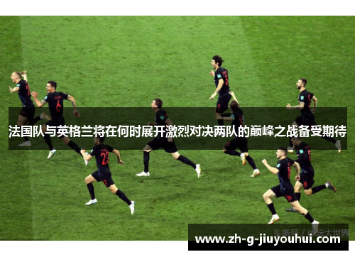 法国队与英格兰将在何时展开激烈对决两队的巅峰之战备受期待