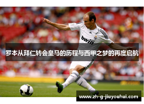 罗本从拜仁转会皇马的历程与西甲之梦的再度启航