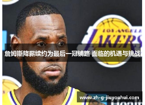 詹姆斯降薪续约为最后一冠铺路 面临的机遇与挑战