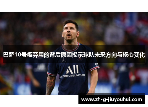 巴萨10号被弃用的背后原因揭示球队未来方向与核心变化 巴萨10号被弃用的背后原因揭示球队未来方向与核心变化