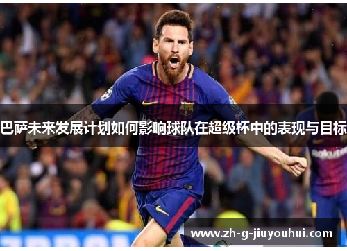 巴萨未来发展计划如何影响球队在超级杯中的表现与目标 巴萨未来发展计划如何影响球队在超级杯中的表现与目标