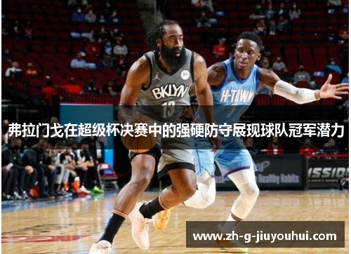 弗拉门戈在超级杯决赛中的强硬防守展现球队冠军潜力 弗拉门戈在超级杯决赛中的强硬防守展现球队冠军潜力