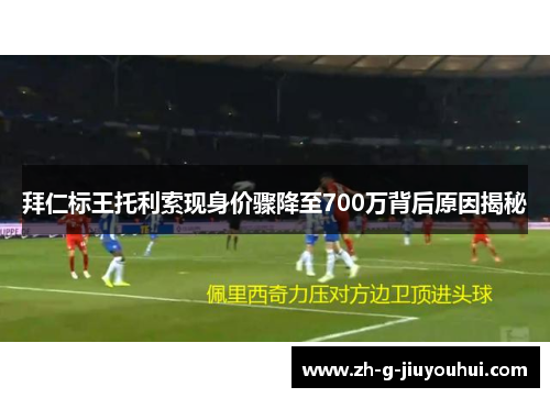 拜仁标王托利索现身价骤降至700万背后原因揭秘 拜仁标王托利索现身价骤降至700万背后原因揭秘