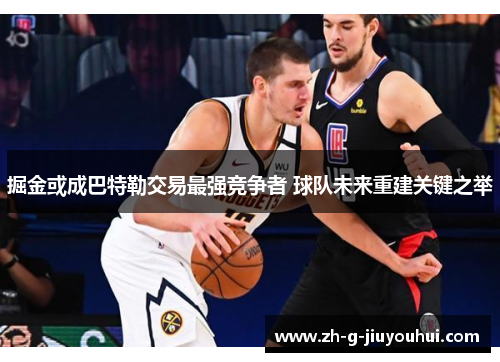 掘金或成巴特勒交易最强竞争者 球队未来重建关键之举 掘金或成巴特勒交易最强竞争者 球队未来重建关键之举