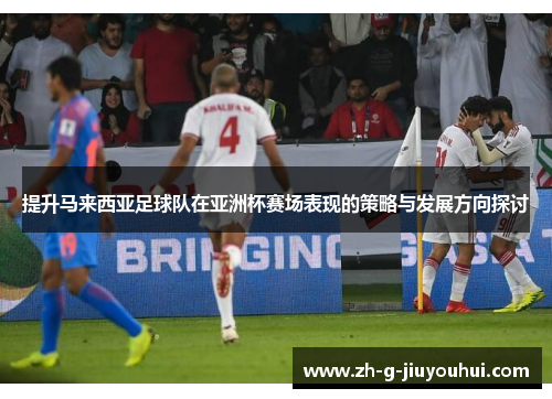 提升马来西亚足球队在亚洲杯赛场表现的策略与发展方向探讨 提升马来西亚足球队在亚洲杯赛场表现的策略与发展方向探讨