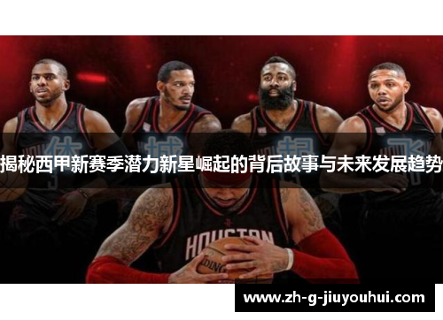 揭秘西甲新赛季潜力新星崛起的背后故事与未来发展趋势 揭秘西甲新赛季潜力新星崛起的背后故事与未来发展趋势