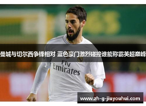 曼城与切尔西争锋相对 蓝色豪门激烈碰撞谁能称霸英超巅峰 曼城与切尔西争锋相对 蓝色豪门激烈碰撞谁能称霸英超巅峰