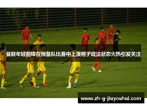 曼联年轻前锋在预备队比赛中上演帽子戏法状态火热引发关注 曼联年轻前锋在预备队比赛中上演帽子戏法状态火热引发关注