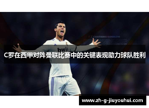 C罗在西甲对阵曼联比赛中的关键表现助力球队胜利 C罗在西甲对阵曼联比赛中的关键表现助力球队胜利