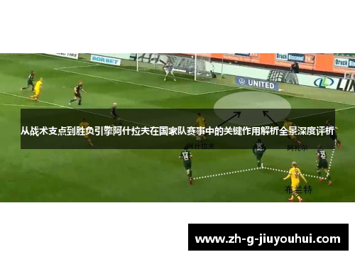 从战术支点到胜负引擎阿什拉夫在国家队赛事中的关键作用解析全景深度评析