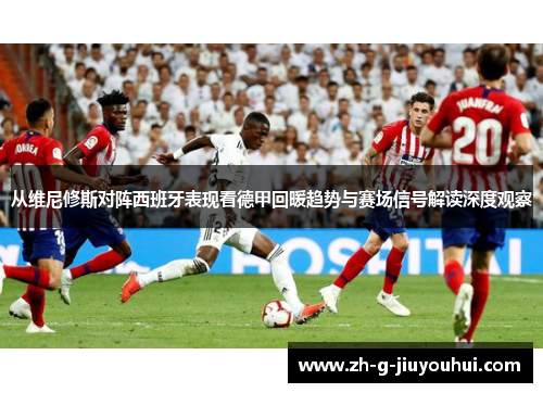 从维尼修斯对阵西班牙表现看德甲回暖趋势与赛场信号解读深度观察 从维尼修斯对阵西班牙表现看德甲回暖趋势与赛场信号解读深度观察