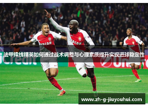 法甲锋线精英如何通过战术调整与心理素质提升实现进球稳定性 法甲锋线精英如何通过战术调整与心理素质提升实现进球稳定性