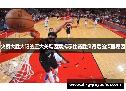 火箭大胜太阳的五大关键因素揭示比赛胜负背后的深层原因