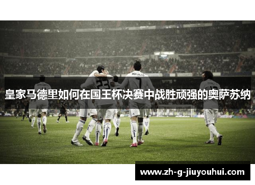 皇家马德里如何在国王杯决赛中战胜顽强的奥萨苏纳 皇家马德里如何在国王杯决赛中战胜顽强的奥萨苏纳