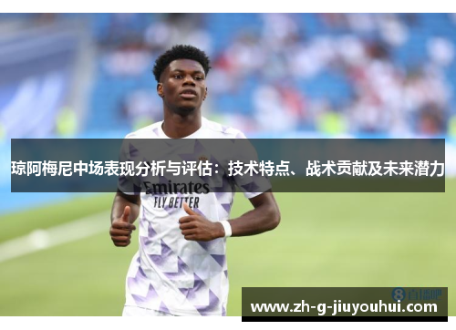 琼阿梅尼中场表现分析与评估:技术特点、战术贡献及未来潜力 琼阿梅尼中场表现分析与评估:技术特点、战术贡献及未来潜力