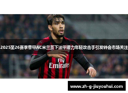 2025至26赛季意甲AC米兰签下法甲潜力年轻攻击手引发转会市场关注 2025至26赛季意甲AC米兰签下法甲潜力年轻攻击手引发转会市场关注
