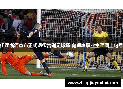 伊涅斯塔宣布正式退役告别足球场 向辉煌职业生涯画上句号