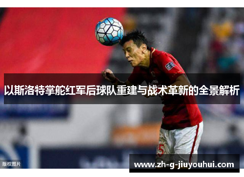 以斯洛特掌舵红军后球队重建与战术革新的全景解析 以斯洛特掌舵红军后球队重建与战术革新的全景解析