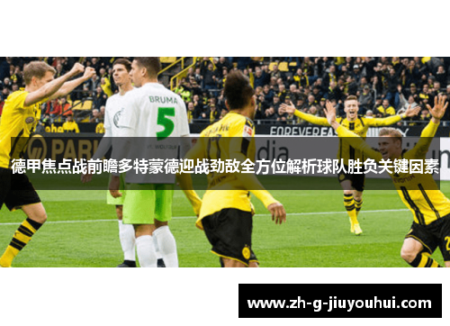 德甲焦点战前瞻多特蒙德迎战劲敌全方位解析球队胜负关键因素 德甲焦点战前瞻多特蒙德迎战劲敌全方位解析球队胜负关键因素