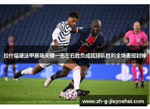 拉什福德法甲赛场关键一击左右胜负成就球队胜利全场表现封神