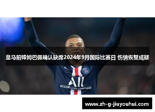皇马前锋姆巴佩确认缺席2024年9月国际比赛日 伤情恢复成疑