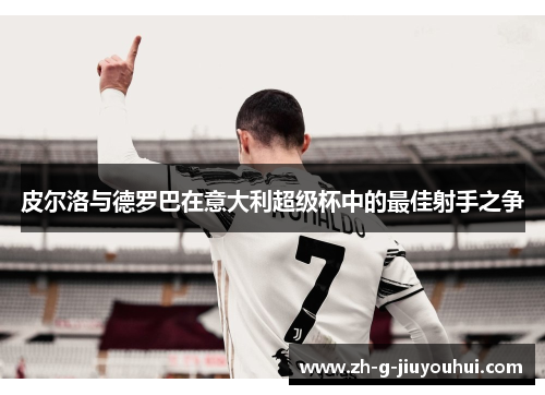 皮尔洛与德罗巴在意大利超级杯中的最佳射手之争