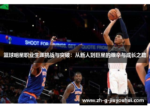 篮球明星职业生涯挑战与突破:从新人到巨星的艰辛与成长之路 篮球明星职业生涯挑战与突破:从新人到巨星的艰辛与成长之路