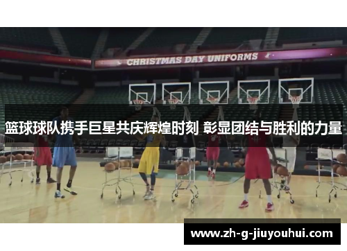 篮球球队携手巨星共庆辉煌时刻 彰显团结与胜利的力量