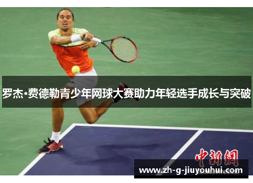罗杰·费德勒青少年网球大赛助力年轻选手成长与突破