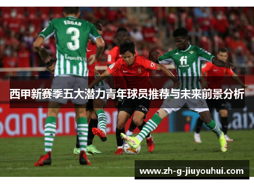 西甲新赛季五大潜力青年球员推荐与未来前景分析 西甲新赛季五大潜力青年球员推荐与未来前景分析