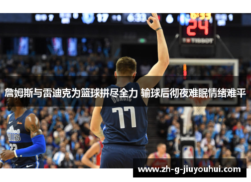 詹姆斯与雷迪克为篮球拼尽全力 输球后彻夜难眠情绪难平 詹姆斯与雷迪克为篮球拼尽全力 输球后彻夜难眠情绪难平
