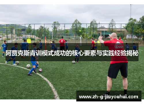 阿贾克斯青训模式成功的核心要素与实践经验揭秘