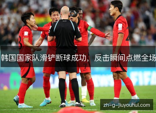 韩国国家队滑铲断球成功，反击瞬间点燃全场