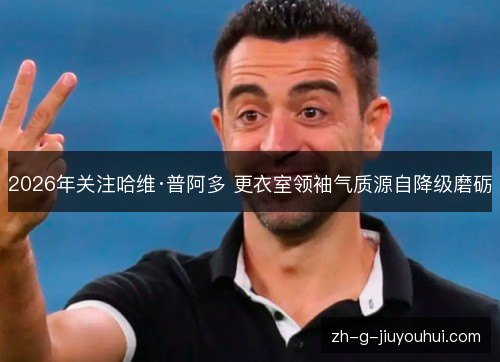 2026年关注哈维·普阿多 更衣室领袖气质源自降级磨砺 2026年关注哈维·普阿多 更衣室领袖气质源自降级磨砺