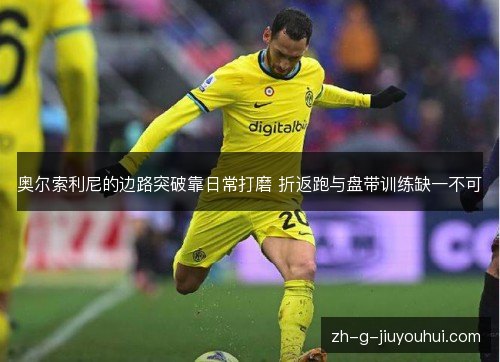 奥尔索利尼的边路突破靠日常打磨 折返跑与盘带训练缺一不可 奥尔索利尼的边路突破靠日常打磨 折返跑与盘带训练缺一不可