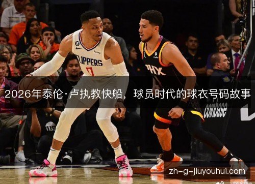 2026年泰伦·卢执教快船,球员时代的球衣号码故事 2026年泰伦·卢执教快船,球员时代的球衣号码故事