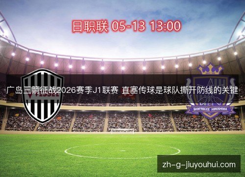 广岛三箭征战2026赛季J1联赛 直塞传球是球队撕开防线的关键 广岛三箭征战2026赛季J1联赛 直塞传球是球队撕开防线的关键